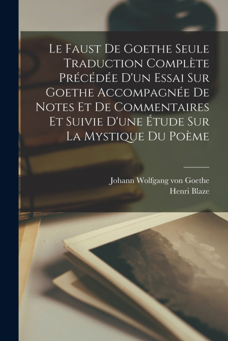 Le Faust De Goethe Seule Traduction Complète Précédée D’un Essai Sur Goethe Accompagnée De Notes Et De Commentaires Et Suivie D’une Étude Sur La Mystique Du Poème