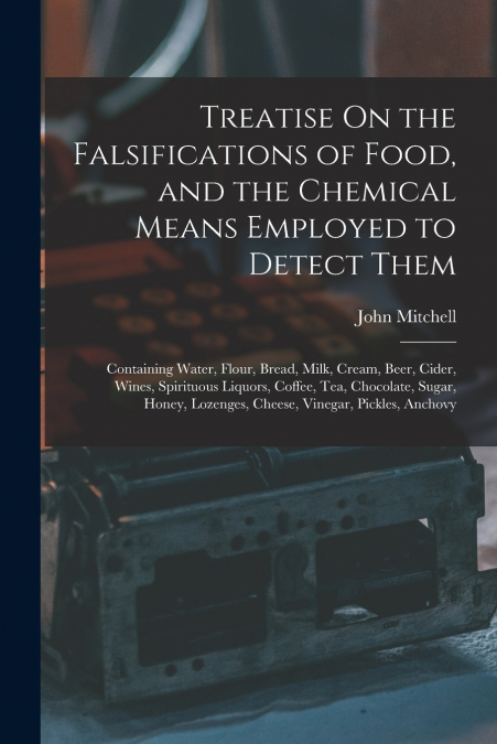 Treatise On the Falsifications of Food, and the Chemical Means Employed to Detect Them
