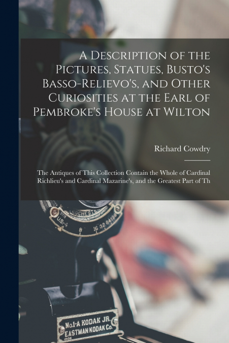 A Description of the Pictures, Statues, Busto’s Basso-Relievo’s, and Other Curiosities at the Earl of Pembroke’s House at Wilton