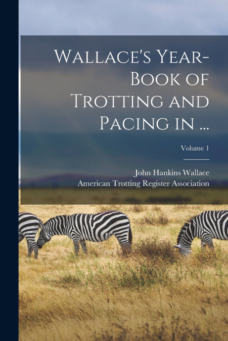 Wallace’s Year-Book of Trotting and Pacing in ...; Volume 1