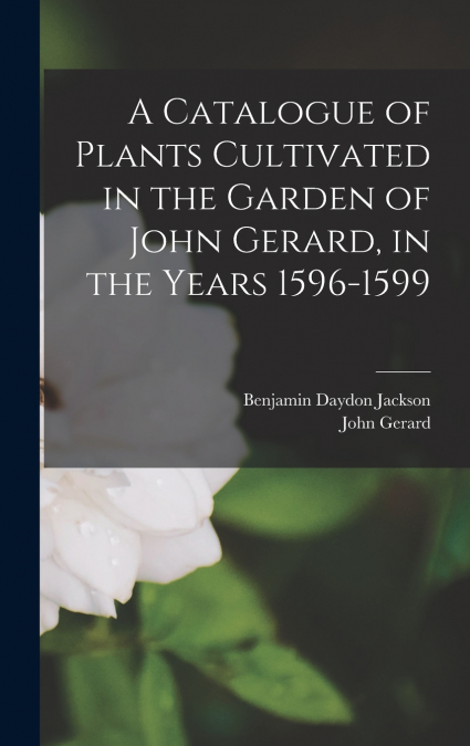 A Catalogue of Plants Cultivated in the Garden of John Gerard, in the Years 1596-1599