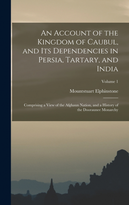 An Account of the Kingdom of Caubul, and Its Dependencies in Persia, Tartary, and India