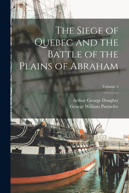 The Siege of Quebec and the Battle of the Plains of Abraham; Volume 5