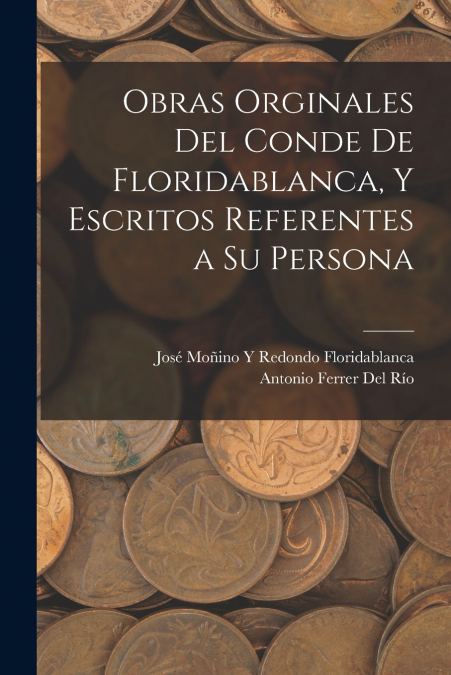 Obras Orginales Del Conde De Floridablanca, Y Escritos Referentes a Su Persona