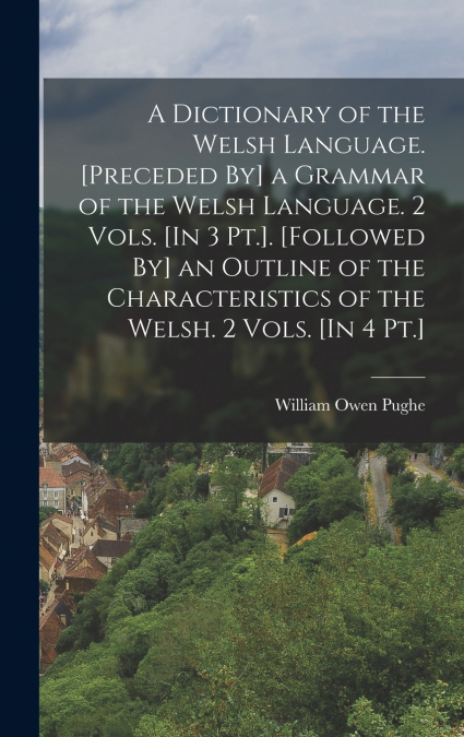 A Dictionary of the Welsh Language. [Preceded By] a Grammar of the Welsh Language. 2 Vols. [In 3 Pt.]. [Followed By] an Outline of the Characteristics of the Welsh. 2 Vols. [In 4 Pt.]