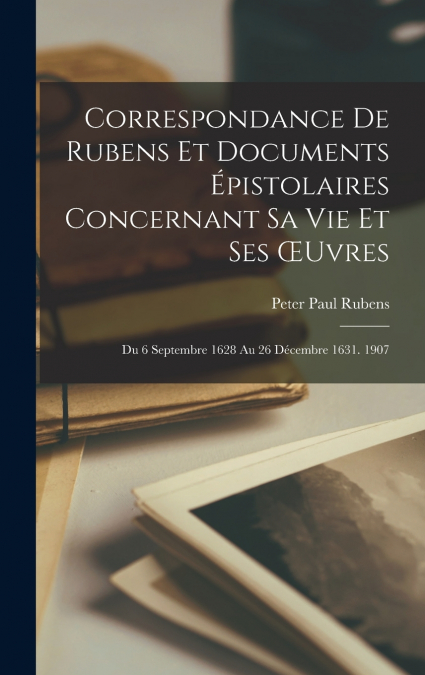 Correspondance De Rubens Et Documents Épistolaires Concernant Sa Vie Et Ses Œuvres