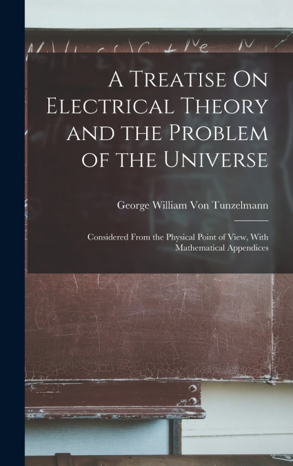 A Treatise On Electrical Theory and the Problem of the Universe