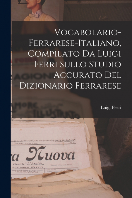 Vocabolario-Ferrarese-Italiano, Compilato Da Luigi Ferri Sullo Studio Accurato Del Dizionario Ferrarese