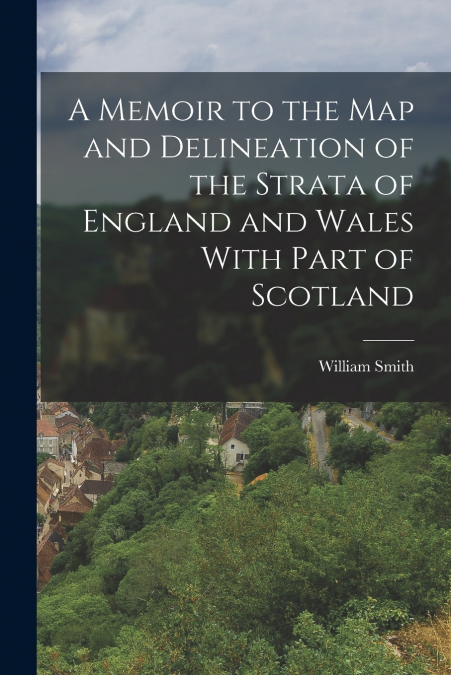 A Memoir to the Map and Delineation of the Strata of England and Wales With Part of Scotland