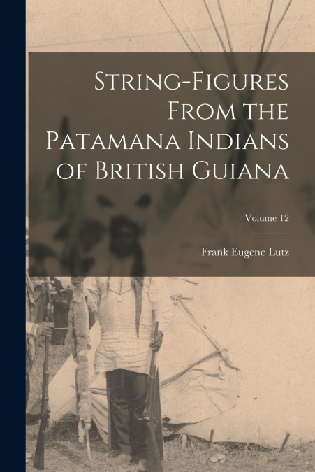 String-Figures From the Patamana Indians of British Guiana; Volume 12