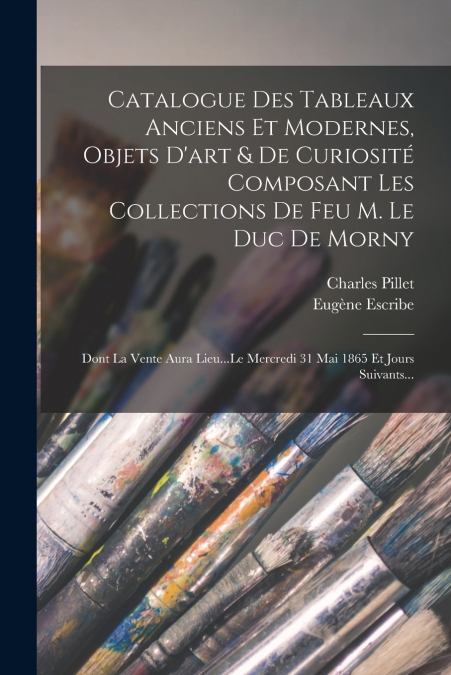 Catalogue Des Tableaux Anciens Et Modernes, Objets D’art & De Curiosité Composant Les Collections De Feu M. Le Duc De Morny