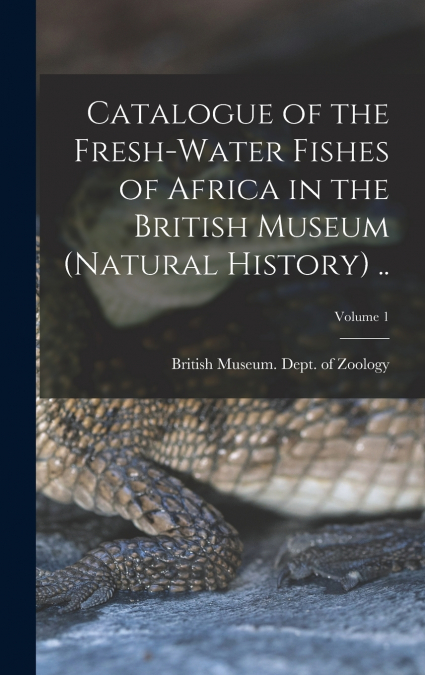 Catalogue of the Fresh-water Fishes of Africa in the British Museum (Natural History) ..; Volume 1