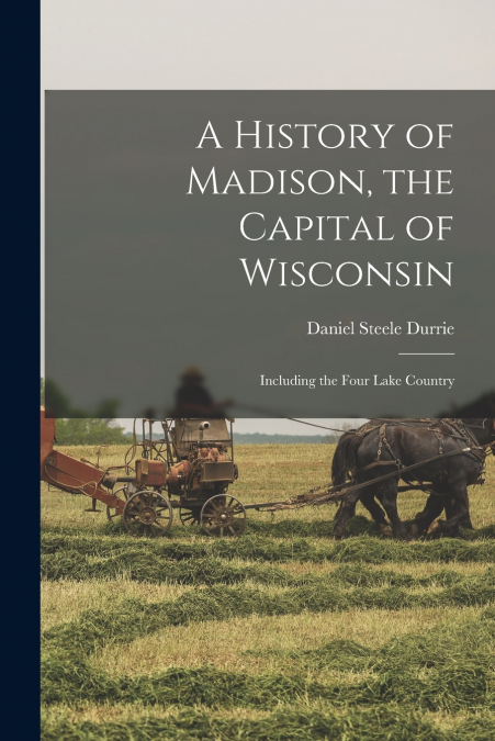 A History of Madison, the Capital of Wisconsin; Including the Four Lake Country