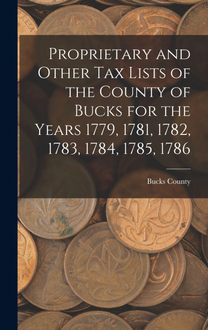 Proprietary and Other Tax Lists of the County of Bucks for the Years 1779, 1781, 1782, 1783, 1784, 1785, 1786