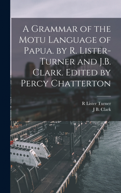 A Grammar of the Motu Language of Papua. by R. Lister-Turner and J.B. Clark. Edited by Percy Chatterton