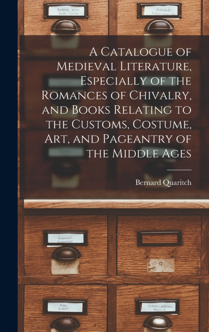 A Catalogue of Medieval Literature, Especially of the Romances of Chivalry, and Books Relating to the Customs, Costume, art, and Pageantry of the Middle Ages