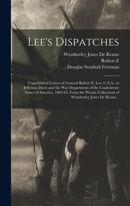 Lee’s Dispatches; Unpublished Letters of General Robert E. Lee, C.S.A., to Jefferson Davis and the War Department of the Confederate States of America, 1862-65, From the Private Collections of Wymberl