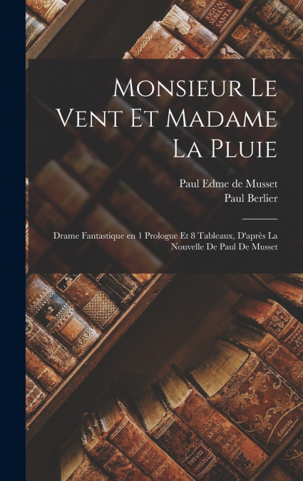 Monsieur le Vent et Madame la Pluie; drame fantastique en 1 prologue et 8 tableaux, d’après la nouvelle de Paul de Musset
