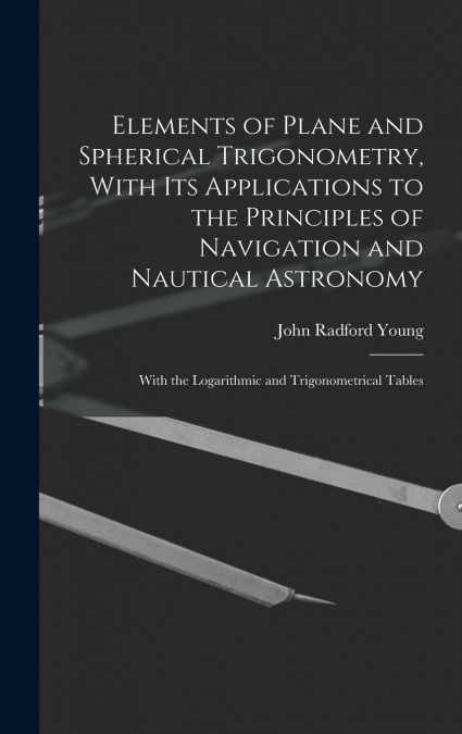 Elements of Plane and Spherical Trigonometry, With its Applications to the Principles of Navigation and Nautical Astronomy; With the Logarithmic and Trigonometrical Tables