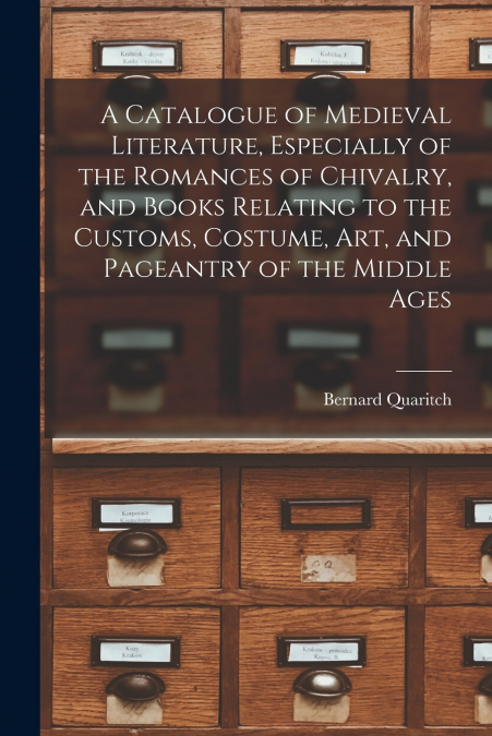 A Catalogue of Medieval Literature, Especially of the Romances of Chivalry, and Books Relating to the Customs, Costume, art, and Pageantry of the Middle Ages