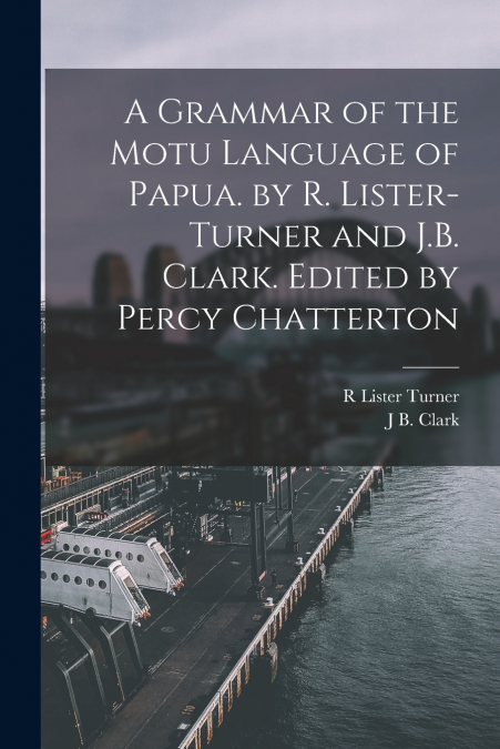 A Grammar of the Motu Language of Papua. by R. Lister-Turner and J.B. Clark. Edited by Percy Chatterton