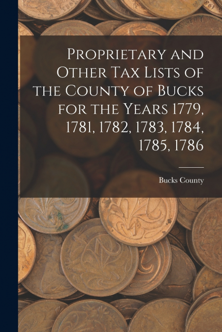 Proprietary and Other Tax Lists of the County of Bucks for the Years 1779, 1781, 1782, 1783, 1784, 1785, 1786