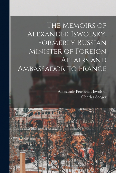 The Memoirs of Alexander Iswolsky, Formerly Russian Minister of Foreign Affairs and Ambassador to France
