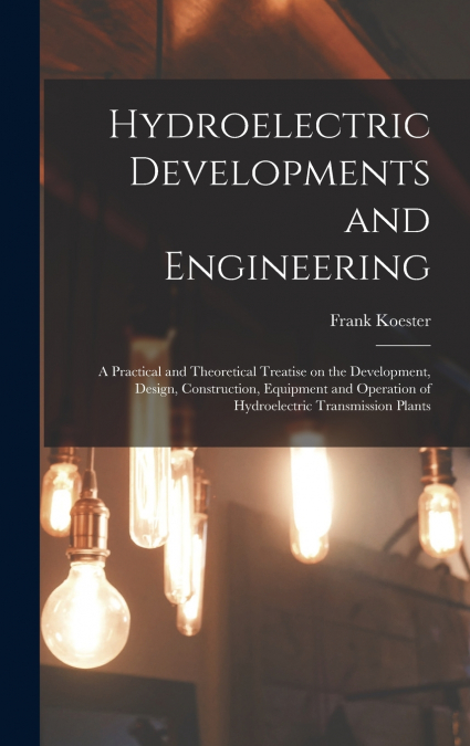 Hydroelectric Developments and Engineering; a Practical and Theoretical Treatise on the Development, Design, Construction, Equipment and Operation of Hydroelectric Transmission Plants