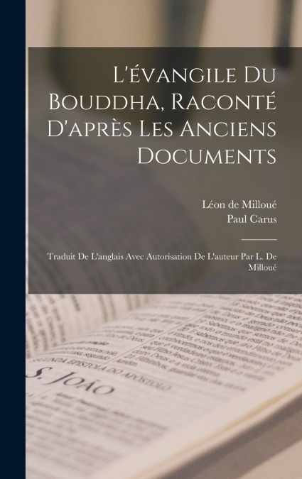L’évangile du Bouddha, raconté d’après les anciens documents; traduit de l’anglais avec autorisation de l’auteur par L. de Milloué