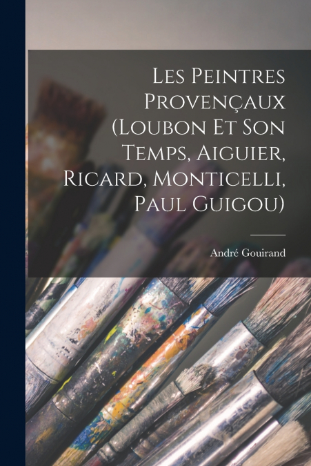 Les peintres provençaux (Loubon et son temps, Aiguier, Ricard, Monticelli, Paul Guigou)