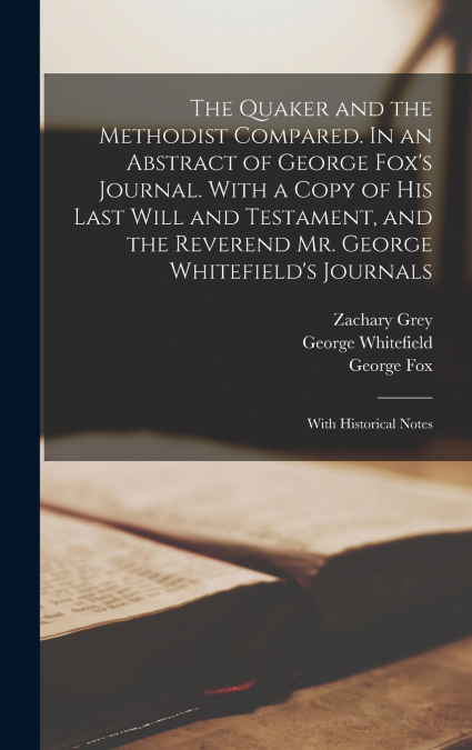 The Quaker and the Methodist Compared. In an Abstract of George Fox’s Journal. With a Copy of his Last Will and Testament, and the Reverend Mr. George Whitefield’s Journals; With Historical Notes