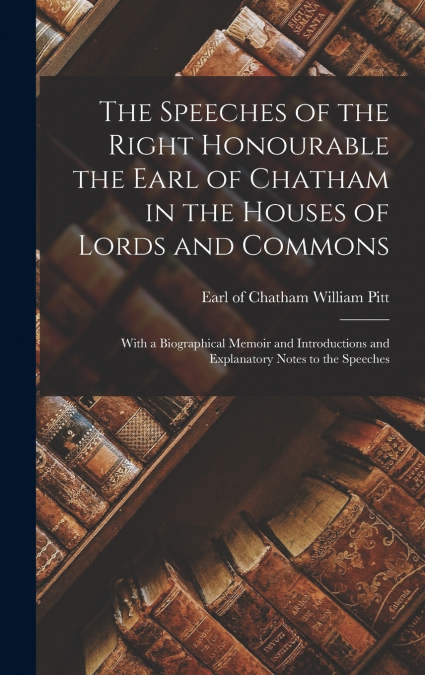 The Speeches of the Right Honourable the Earl of Chatham in the Houses of Lords and Commons