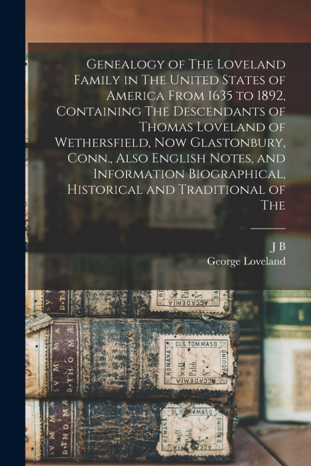 Genealogy of The Loveland Family in The United States of America From 1635 to 1892, Containing The Descendants of Thomas Loveland of Wethersfield, now Glastonbury, Conn., Also English Notes, and Infor