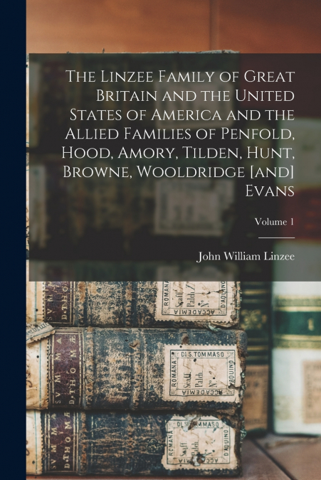 The Linzee Family of Great Britain and the United States of America and the Allied Families of Penfold, Hood, Amory, Tilden, Hunt, Browne, Wooldridge [and] Evans; Volume 1