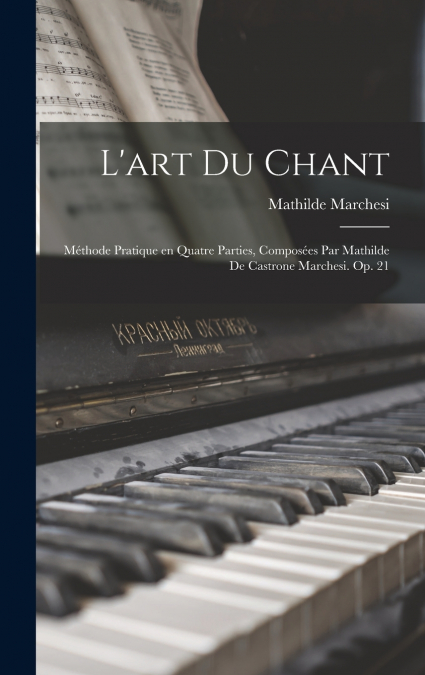 L’art du chant; méthode pratique en quatre parties, composées par Mathilde de Castrone Marchesi. Op. 21