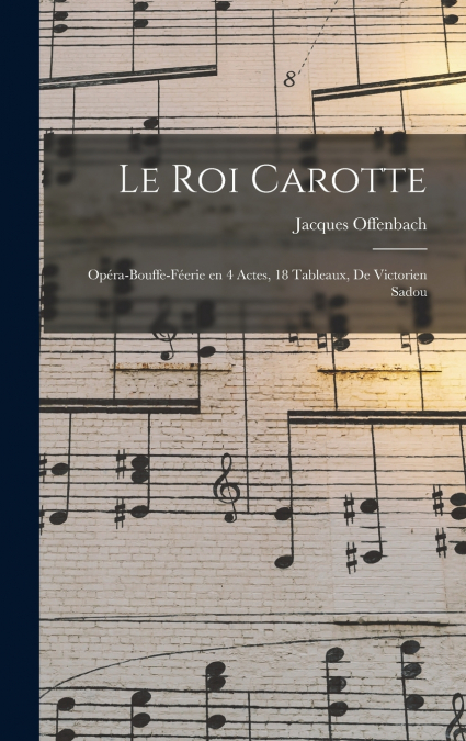 Le roi Carotte; opéra-bouffe-féerie en 4 actes, 18 tableaux, de Victorien Sadou