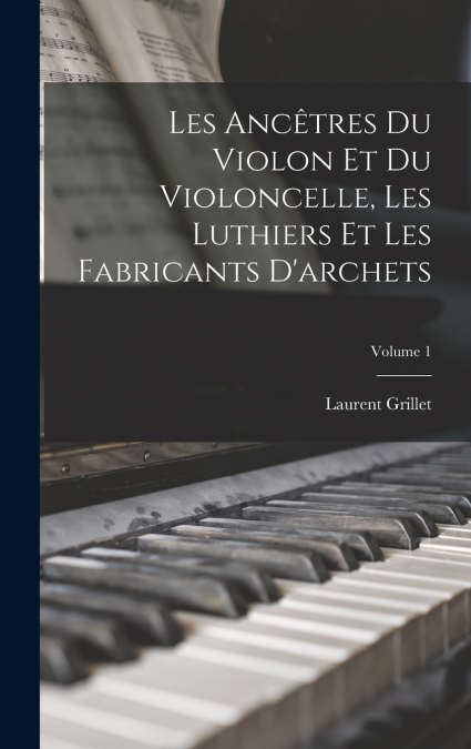 Les ancêtres du violon et du violoncelle, les luthiers et les fabricants d’archets; Volume 1