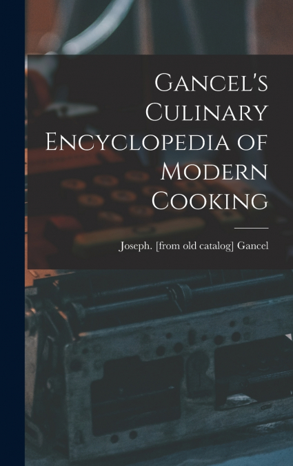 Gancel’s Culinary Encyclopedia of Modern Cooking