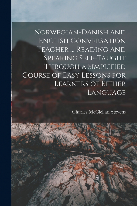 Norwegian-Danish and English Conversation Teacher ... Reading and Speaking Self-taught Through a Simplified Course of Easy Lessons for Learners of Either Language