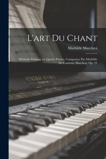 L’art du chant; méthode pratique en quatre parties, composées par Mathilde de Castrone Marchesi. Op. 21
