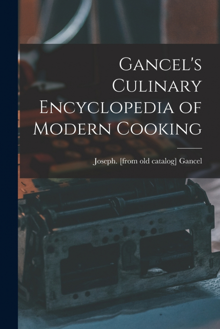 Gancel’s Culinary Encyclopedia of Modern Cooking