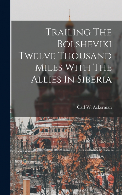 Trailing The Bolsheviki Twelve Thousand Miles With The Allies In Siberia