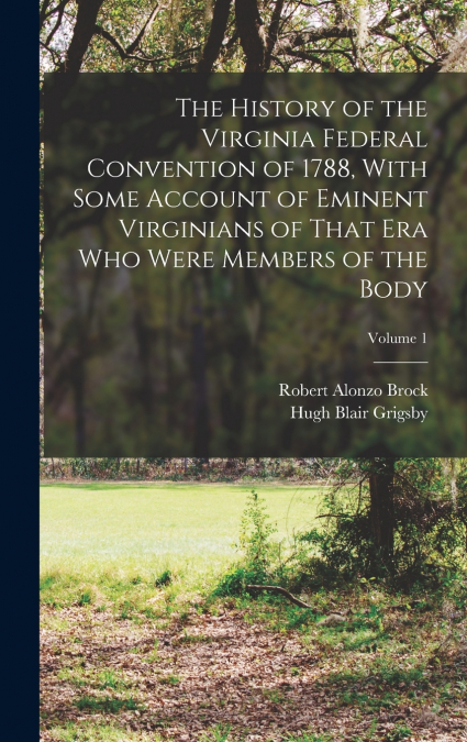 The History of the Virginia Federal Convention of 1788, With Some Account of Eminent Virginians of That era who Were Members of the Body; Volume 1