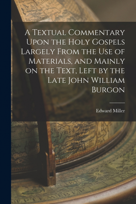 A Textual Commentary Upon the Holy Gospels Largely From the use of Materials, and Mainly on the Text, Left by the Late John William Burgon