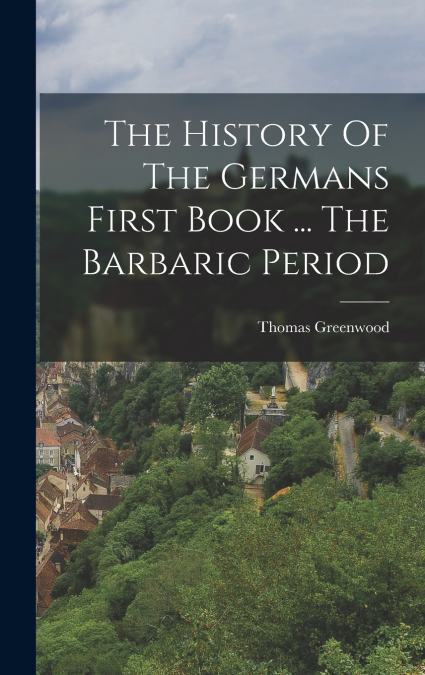 The History Of The Germans First Book ... The Barbaric Period
