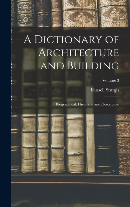 A Dictionary of Architecture and Building; Biographical, Historical and Descriptive; Volume 3