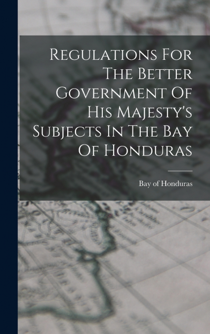 Regulations For The Better Government Of His Majesty’s Subjects In The Bay Of Honduras