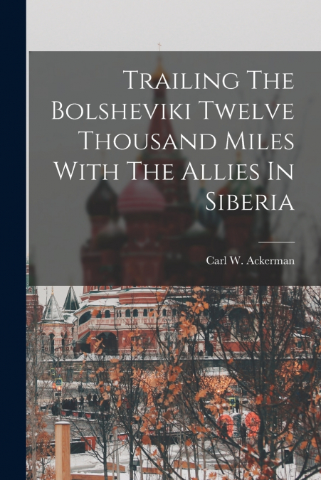 Trailing The Bolsheviki Twelve Thousand Miles With The Allies In Siberia