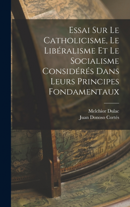 Essai Sur Le Catholicisme, Le Libéralisme Et Le Socialisme Considérés Dans Leurs Principes Fondamentaux