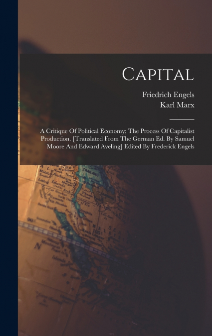 Capital; A Critique Of Political Economy; The Process Of Capitalist Production. [translated From The German Ed. By Samuel Moore And Edward Aveling] Edited By Frederick Engels